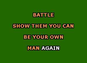 BATT LE

SHOW THEM YOU CAN

BE YOUR OWN

MAN AGAIN