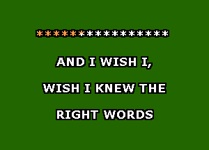 tiiitikiktiktiikikikikititx

AND I WISH I,

WISH I KNEW THE

RIGHT WORDS