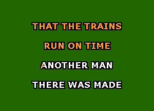 THAT THE TRAINS
RUN ON TIME

ANOTHER MAN

THERE WAS MADE