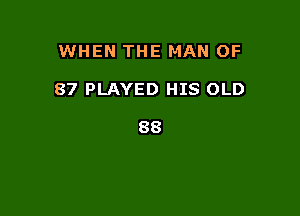 WHEN THE MAN OF

87 PLAYED HIS OLD

88