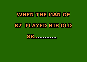 WHEN THE MAN OF

87 PLAYED HIS OLD

88 .............