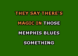 THEY SAY THERE'S

MAGIC IN THOSE
MEMPHIS BLUES

SOMETHING