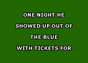 ONE NIGHT HE
SHOWED UP OUT OF

THE BLUE

WITH TICKETS FOR