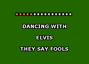 tiiitikiktiktiikikikikititx

DANCING WITH

ELVIS

TH EY SAY FOOLS