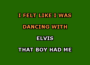 I FELT LIKE I WAS
DANCING WITH

ELVIS

THAT BOY HAD ME