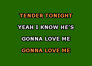 TENDER TONIGHT

YEAH I KNOW HE'S

GONNA LOVE ME

GONNA LOVE ME