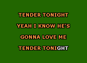 TENDER TONIGHT

YEAH I KNOW HE'S

GONNA LOVE ME

TENDER TONIGHT