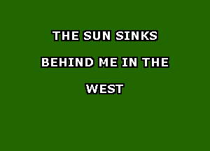 THE SUN SINKS

BEHIND ME IN THE

WEST