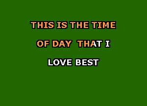 THIS IS THE TIME

OF DAY THAT I

LOVE BEST