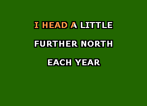 I HEAD A LITTLE

FURTHER NORTH

EACH YEAR