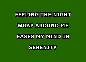 FEELING THE NIGHT

WRAP AROUND ME

EASES MY MIND IN

SERENITY