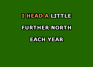 I HEAD A LITTLE

FURTHER NORTH

EACH YEAR