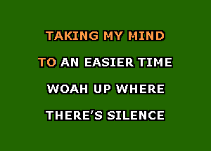 TAKING MY MIND
TO AN EASIER TIME

WOAH UP WHERE

THERE'S SILENCE

g