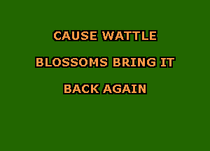 CAUSE WATTLE

BLOSSOMS BRING IT

BAC K AGAI N