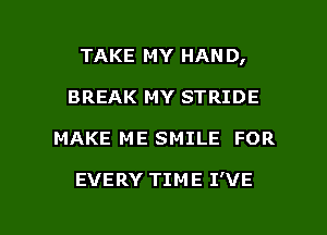 TAKE MY HAND,
BREAK MY STRIDE

MAKE ME SMILE FOR

EVERY TIME I'VE

g