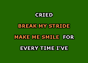 CRIED
BREAK MY STRIDE

MAKE ME SMILE FOR

EVERY TIM E I'VE