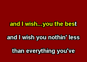 and l wish...you the best

and I wish you nothin' less

than everything you've