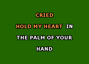 CRIED

HOLD MY HEART IN

THE PALM OF YOUR

HAND