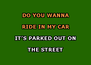 DO YOU WAN NA

RIDE IN MY CAR

IT'S PARKED OUT ON

THE STREET