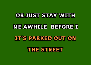 OR JUST STAY WITH
ME AWHILE BEFORE I
IT'S PARKED OUT ON

THE STREET
