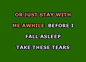 OR JUST STAY WITH
ME AWHILE BEFORE I
FALL ASLEEP

TAKE TH ESE TEARS