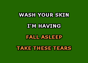 WASH YOUR SKIN
I'M HAVING

FALL ASLEEP

TAKE THESE TEARS