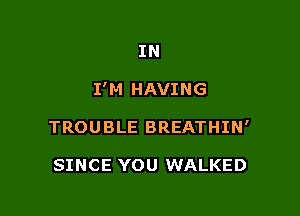 IN

I'M HAVING

TROUBLE BREATHIN'

SINCE YOU WALKED