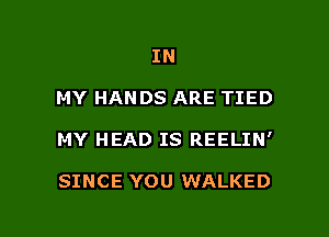 IN

MY HANDS ARE TIED

MY HEAD IS REELIN'

SINCE YOU WALKED