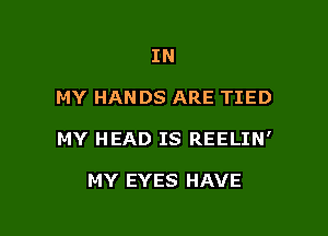 IN

MY HANDS ARE TIED

MY HEAD IS REELIN'

MY EYES HAVE