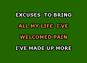 EXCUSES TO BRING
ALL MY LIFE I'VE

WELCOMED PAIN

I'VE MADE UP MORE

g