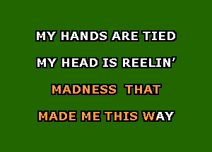 MY HANDS ARE TIED
MY HEAD IS REELIN'

MADNESS THAT

MADE ME THIS WAY

g