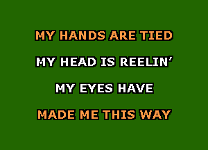 MY HANDS ARE TIED
MY HEAD IS REELIN'

MY EYES HAVE

MADE ME THIS WAY

g