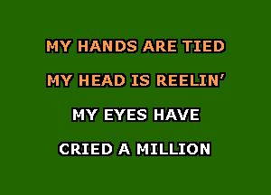 MY HAN DS ARE TIED
MY HEAD IS REELIN'

MY EYES HAVE

CRIED A MILLION