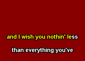 and I wish you nothin' less

than everything you've