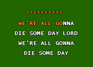 J-J-J-J-II-nh-h-I-II-ul-
nnnnnnnnnu

WE'RE ALL GONNA
DIE SOME DAY LORD
WE'RE ALL GONNA

DIE SOME DAY I