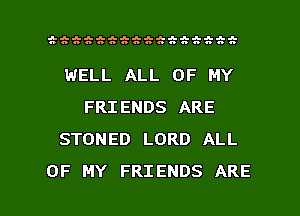 J-J-J-J-Jqu-J-II-IM-M-I-II-J-II-J-J-
nnnnnnnnnnnnuunu

WELL ALL OF MY
FRIENDS ARE
STONED LORD ALL

OF MY FRIENDS ARE l