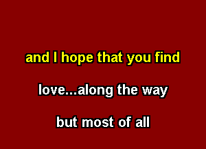 and I hope that you find

love...along the way

but most of all