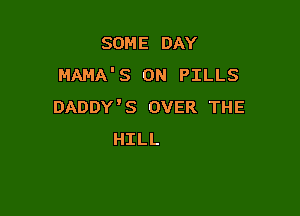 SOME DAY
MAMA'S 0N PILLS
DADDY'S OVER THE

HILL