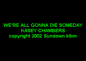 WE'RE ALL GONNA DIE SOMEDAY
KASEY CHAMBERS
copyright 2002 Sundown klbm