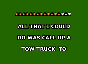 tiiitikiktiktiikikikikititx

ALL THAT I COULD

DO WAS CALL UP A

TOW TRUCK TO