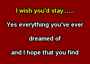I wish you'd stay ......
Yes everything you've ever

dreamed of

and I hope that you find