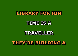 LIBRARY FOR HIM
TIME IS A

TRAVELLER

THEY'RE BUILDING A