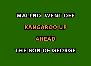 WALLNO WENT OFF
KANGAROO UP

AHEAD

THE SON OF GEORGE