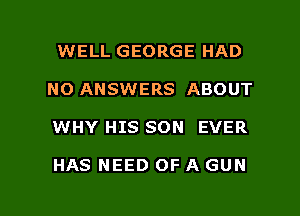 WELL GEORGE HAD
NO ANSWERS ABOUT

WHY HIS SON EVER

HAS NEED OF A GUN

g