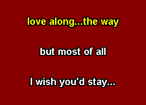 love along...the way

but most of all

lwish you'd stay...
