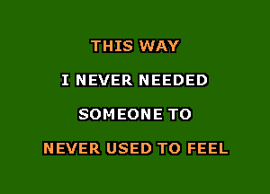 THIS WAY

I NEVER NEEDED

SOMEONE TO

NEVER USED TO FEEL

g