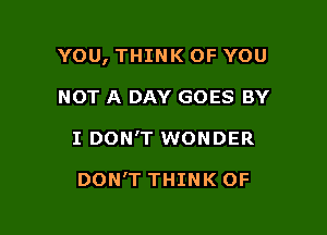 YOU, THINK OF YOU

NOT A DAY GOES BY
I DON'T WONDER

DON'T THINK OF