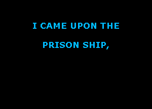 I CAME UPON THE

PRISON SHIP,