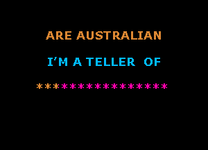 ARE AUSTRALIAN

I'M A TELLER 0F

itikikikiktif-if-lkiktiktiikik