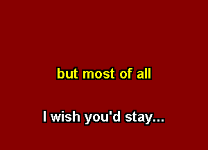 but most of all

lwish you'd stay...